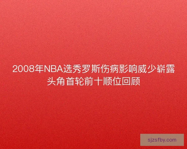 2008年NBA选秀罗斯伤病影响威少崭露头角首轮前十顺位回顾 2008年NBA选秀罗斯伤病影响威少崭露头角首轮前十顺位回顾