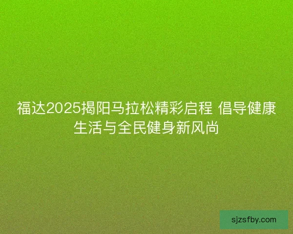 福达2025揭阳马拉松精彩启程 倡导健康生活与全民健身新风尚