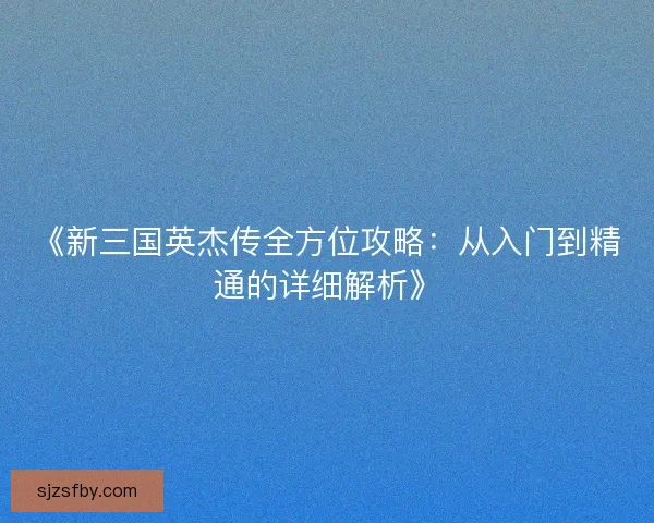 《新三国英杰传全方位攻略：从入门到精通的详细解析》