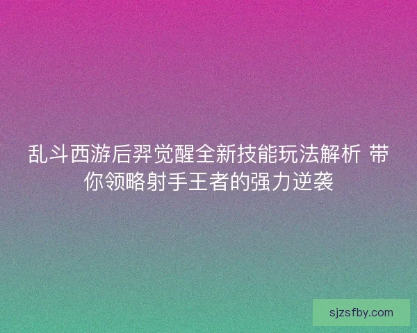 乱斗西游后羿觉醒全新技能玩法解析 带你领略射手王者的强力逆袭