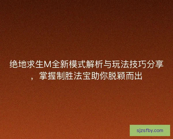 绝地求生M全新模式解析与玩法技巧分享,掌握制胜法宝助你脱颖而出 绝地求生M全新模式解析与玩法技巧分享,掌握制胜法宝助你脱颖而出
