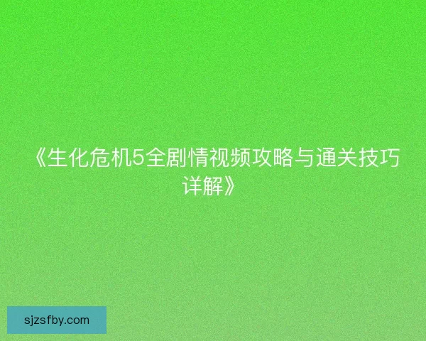 《生化危机5全剧情视频攻略与通关技巧详解》