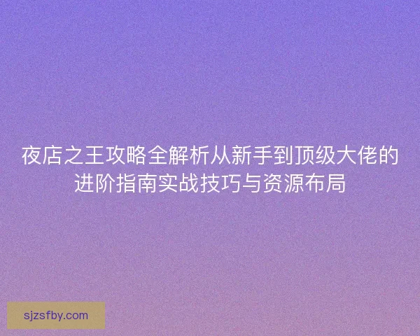 夜店之王攻略全解析从新手到顶级大佬的进阶指南实战技巧与资源布局