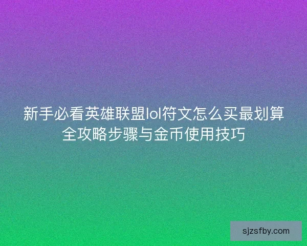 新手必看英雄联盟lol符文怎么买最划算全攻略步骤与金币使用技巧