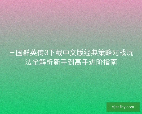 三国群英传3下载中文版经典策略对战玩法全解析新手到高手进阶指南