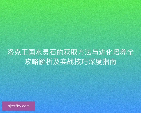 洛克王国水灵石的获取方法与进化培养全攻略解析及实战技巧深度指南 洛克王国水灵石的获取方法与进化培养全攻略解析及实战技巧深度指南