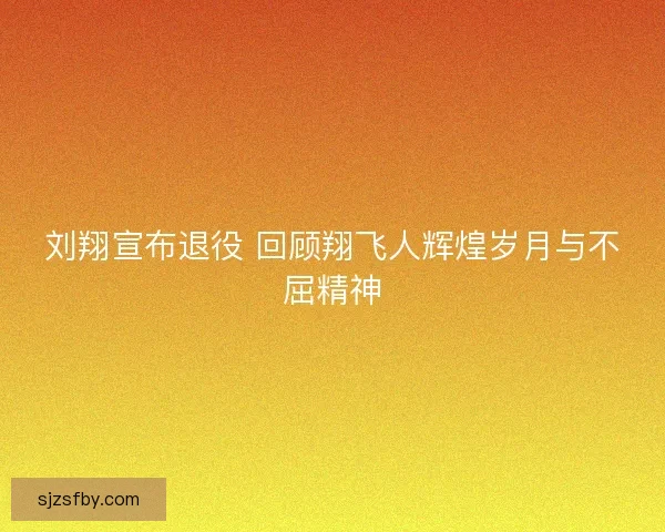 刘翔宣布退役 回顾翔飞人辉煌岁月与不屈精神