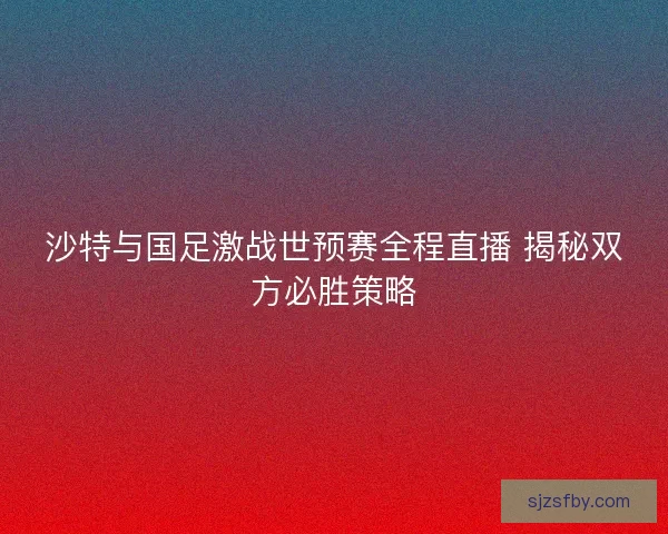 沙特与国足激战世预赛全程直播 揭秘双方必胜策略