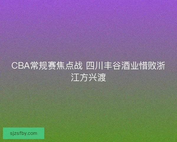 CBA常规赛焦点战 四川丰谷酒业惜败浙江方兴渡