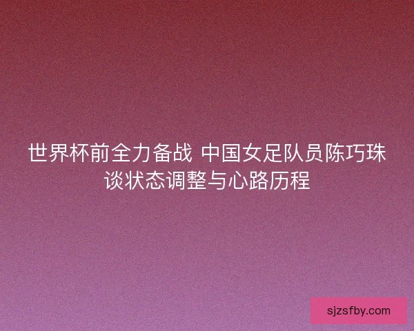 世界杯前全力备战 中国女足队员陈巧珠谈状态调整与心路历程