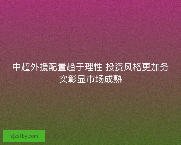 中超外援配置趋于理性 投资风格更加务实彰显市场成熟