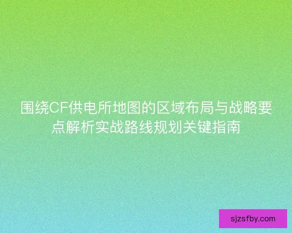 围绕CF供电所地图的区域布局与战略要点解析实战路线规划关键指南 围绕CF供电所地图的区域布局与战略要点解析实战路线规划关键指南