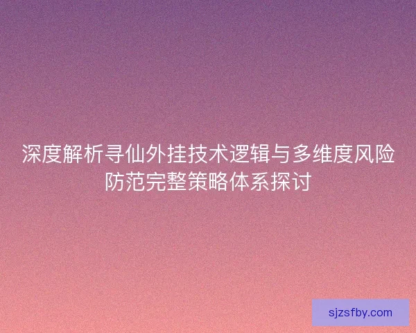 深度解析寻仙外挂技术逻辑与多维度风险防范完整策略体系探讨 深度解析寻仙外挂技术逻辑与多维度风险防范完整策略体系探讨