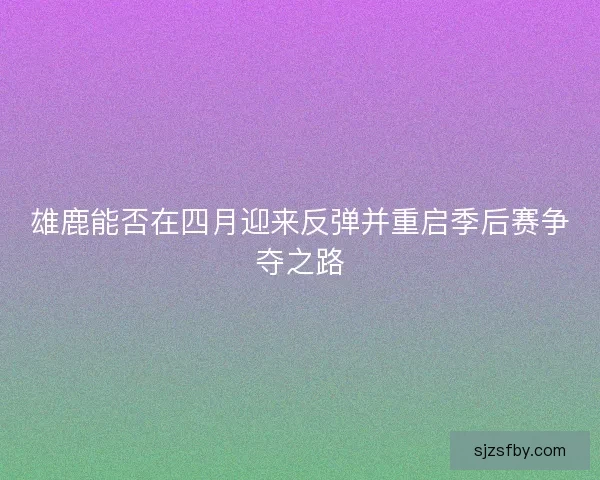 雄鹿能否在四月迎来反弹并重启季后赛争夺之路 雄鹿能否在四月迎来反弹并重启季后赛争夺之路