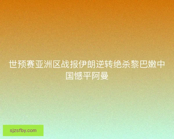 世预赛亚洲区战报伊朗逆转绝杀黎巴嫩中国憾平阿曼